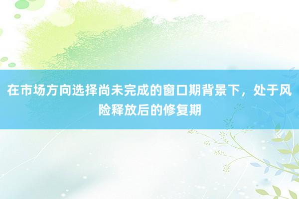 在市場(chǎng)方向選擇尚未完成的窗口期背景下，處于風(fēng)險(xiǎn)釋放后的修復(fù)期