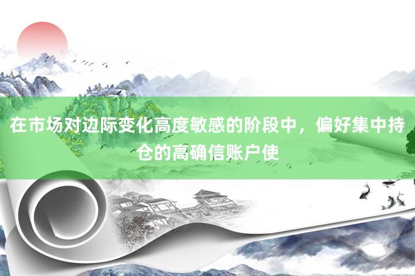 在市場(chǎng)對(duì)邊際變化高度敏感的階段中，偏好集中持倉(cāng)的高確信賬戶使