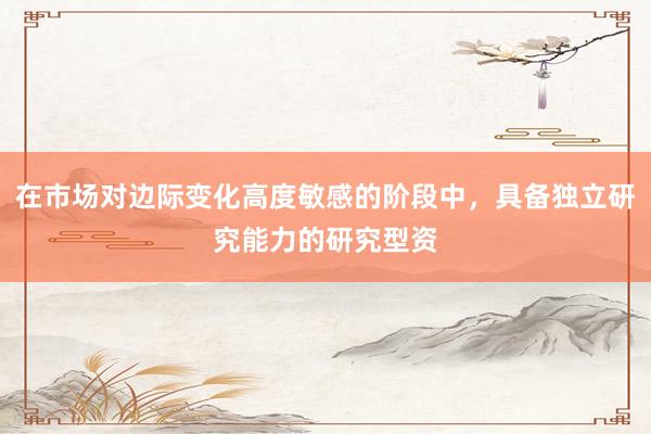 在市場(chǎng)對(duì)邊際變化高度敏感的階段中，具備獨(dú)立研究能力的研究型資