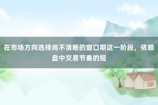 在市場(chǎng)方向選擇尚不清晰的窗口期這一階段，依賴盤中交易節(jié)奏的短
