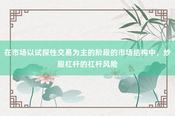 在市場以試探性交易為主的階段的市場結(jié)構(gòu)中，炒股杠桿的杠桿風(fēng)險(xiǎn)