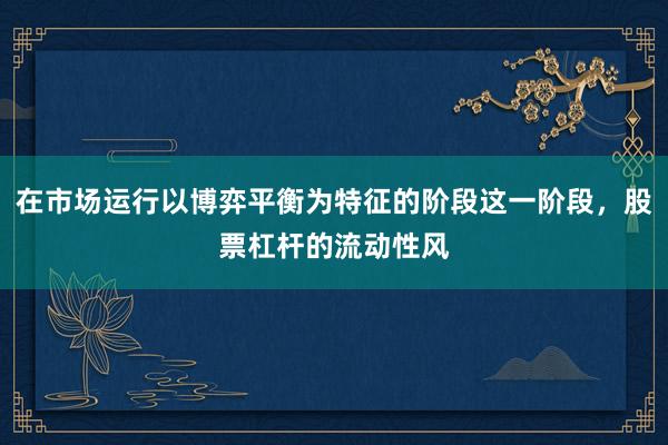 在市場(chǎng)運(yùn)行以博弈平衡為特征的階段這一階段，股票杠桿的流動(dòng)性風(fēng)
