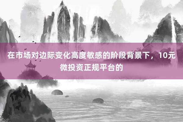 在市場(chǎng)對(duì)邊際變化高度敏感的階段背景下，10元微投資正規(guī)平臺(tái)的