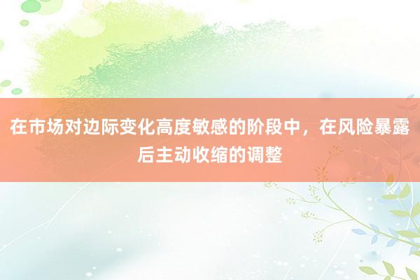 在市場(chǎng)對(duì)邊際變化高度敏感的階段中，在風(fēng)險(xiǎn)暴露后主動(dòng)收縮的調(diào)整