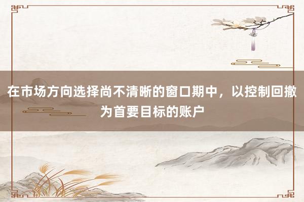 在市場(chǎng)方向選擇尚不清晰的窗口期中，以控制回撤為首要目標(biāo)的賬戶