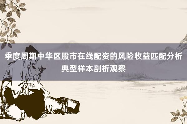 季度周期中華區(qū)股市在線配資的風(fēng)險(xiǎn)收益匹配分析典型樣本剖析觀察