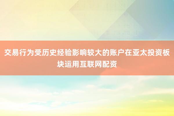 交易行為受歷史經(jīng)驗(yàn)影響較大的賬戶在亞太投資板塊運(yùn)用互聯(lián)網(wǎng)配資