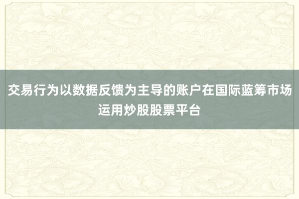 交易行為以數(shù)據(jù)反饋為主導(dǎo)的賬戶在國(guó)際藍(lán)籌市場(chǎng)運(yùn)用炒股股票平臺(tái)