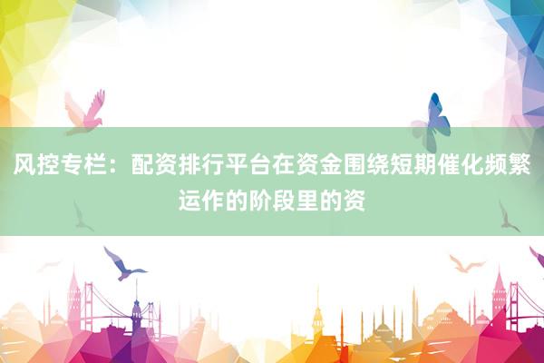 風(fēng)控專欄：配資排行平臺(tái)在資金圍繞短期催化頻繁運(yùn)作的階段里的資