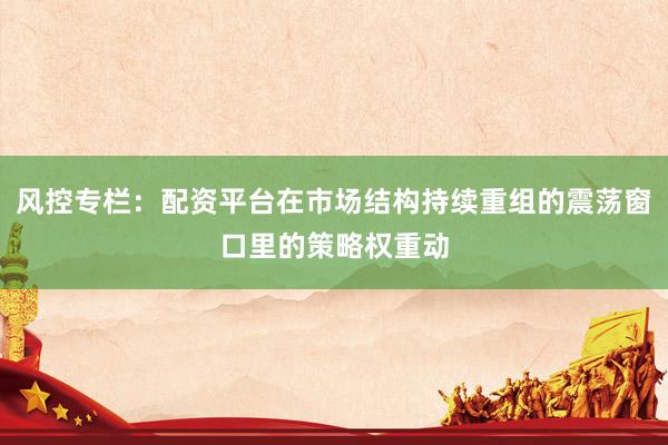 風(fēng)控專欄：配資平臺(tái)在市場(chǎng)結(jié)構(gòu)持續(xù)重組的震蕩窗口里的策略權(quán)重動(dòng)