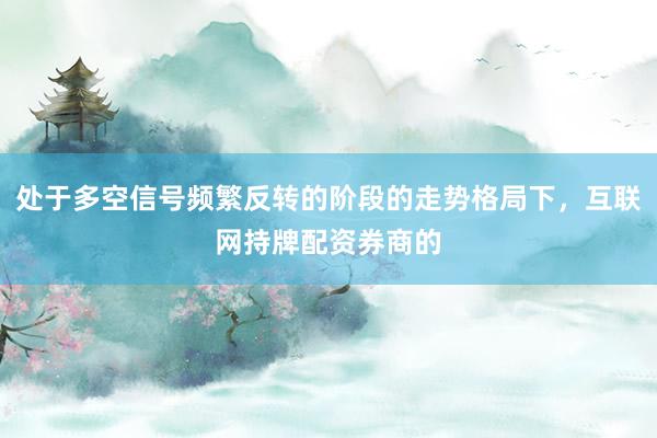 處于多空信號(hào)頻繁反轉(zhuǎn)的階段的走勢(shì)格局下，互聯(lián)網(wǎng)持牌配資券商的