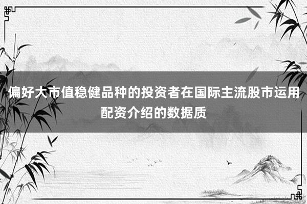偏好大市值穩(wěn)健品種的投資者在國際主流股市運用配資介紹的數(shù)據(jù)質(zhì)