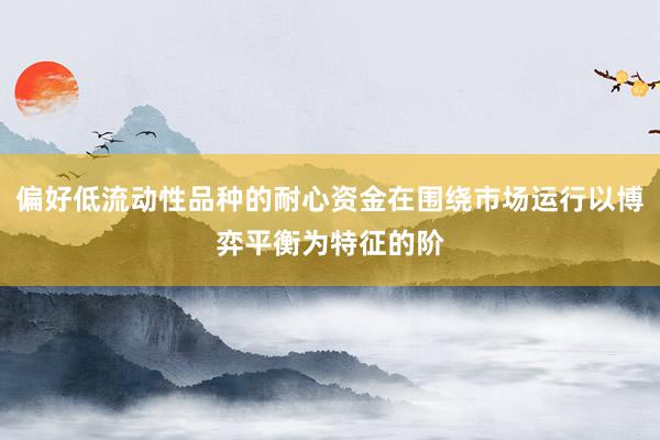 偏好低流動性品種的耐心資金在圍繞市場運行以博弈平衡為特征的階