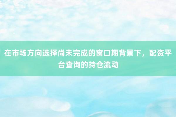 在市場方向選擇尚未完成的窗口期背景下，配資平臺查詢的持倉流動