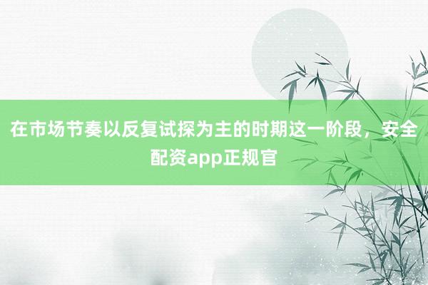 在市場節(jié)奏以反復試探為主的時期這一階段，安全配資app正規(guī)官