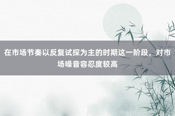 在市場節(jié)奏以反復(fù)試探為主的時(shí)期這一階段，對市場噪音容忍度較高