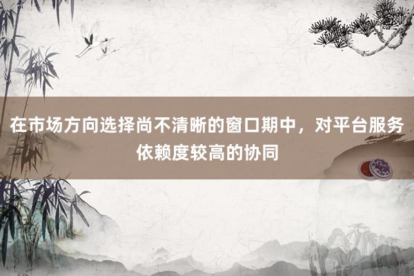 在市場方向選擇尚不清晰的窗口期中，對平臺服務(wù)依賴度較高的協(xié)同
