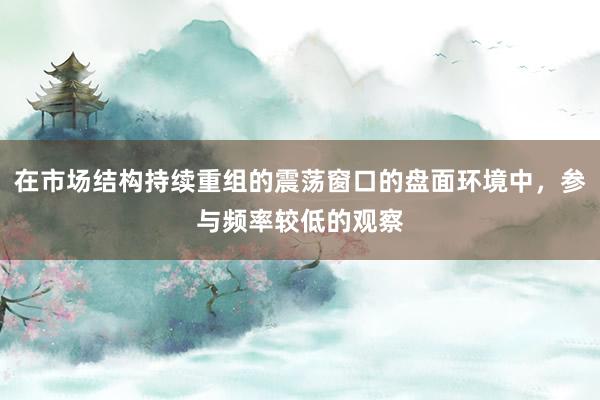 在市場結(jié)構(gòu)持續(xù)重組的震蕩窗口的盤面環(huán)境中，參與頻率較低的觀察