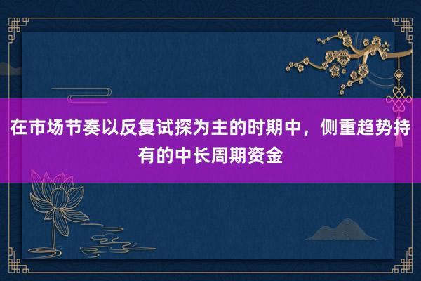在市場節(jié)奏以反復(fù)試探為主的時(shí)期中，側(cè)重趨勢持有的中長周期資金