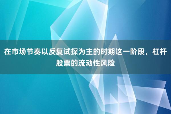 在市場(chǎng)節(jié)奏以反復(fù)試探為主的時(shí)期這一階段，杠桿股票的流動(dòng)性風(fēng)險(xiǎn)