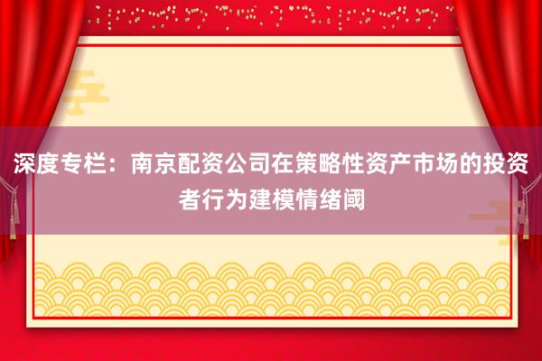 深度專欄：南京配資公司在策略性資產(chǎn)市場(chǎng)的投資者行為建模情緒閾