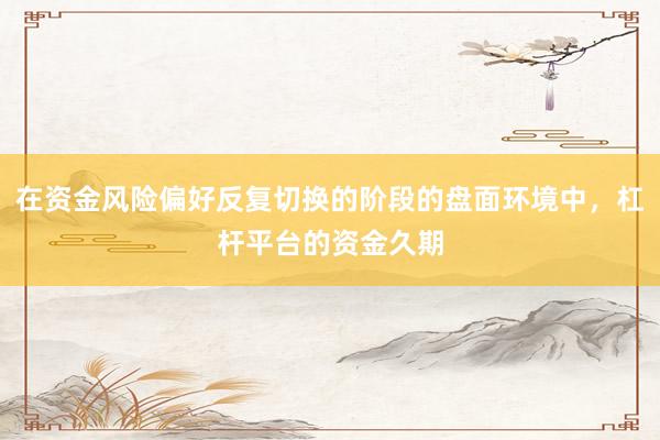 在資金風(fēng)險(xiǎn)偏好反復(fù)切換的階段的盤(pán)面環(huán)境中，杠桿平臺(tái)的資金久期