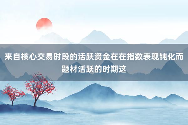 來(lái)自核心交易時(shí)段的活躍資金在在指數(shù)表現(xiàn)鈍化而題材活躍的時(shí)期這