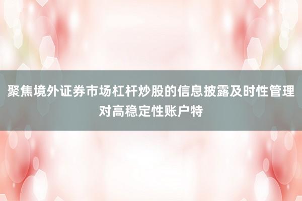 聚焦境外證券市場(chǎng)杠桿炒股的信息披露及時(shí)性管理對(duì)高穩(wěn)定性賬戶特