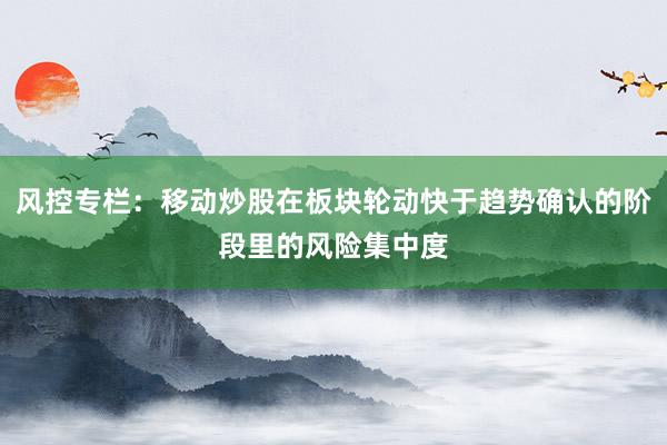 風(fēng)控專欄：移動(dòng)炒股在板塊輪動(dòng)快于趨勢(shì)確認(rèn)的階段里的風(fēng)險(xiǎn)集中度