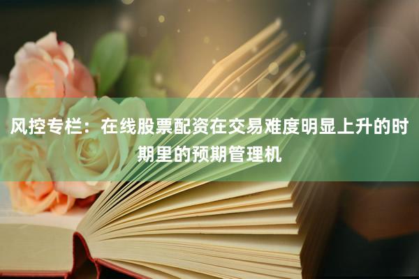 風(fēng)控專欄：在線股票配資在交易難度明顯上升的時(shí)期里的預(yù)期管理機(jī)
