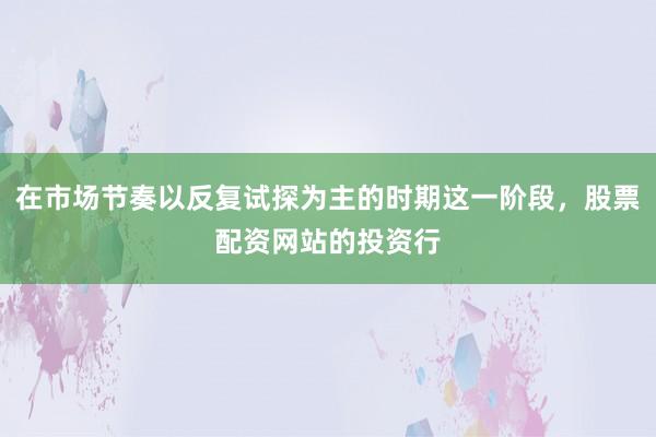 在市場(chǎng)節(jié)奏以反復(fù)試探為主的時(shí)期這一階段，股票配資網(wǎng)站的投資行