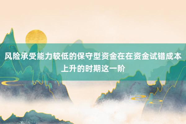 風(fēng)險(xiǎn)承受能力較低的保守型資金在在資金試錯(cuò)成本上升的時(shí)期這一階