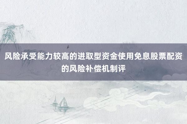 風(fēng)險(xiǎn)承受能力較高的進(jìn)取型資金使用免息股票配資的風(fēng)險(xiǎn)補(bǔ)償機(jī)制評(píng)