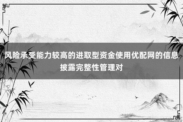 風(fēng)險(xiǎn)承受能力較高的進(jìn)取型資金使用優(yōu)配網(wǎng)的信息披露完整性管理對(duì)