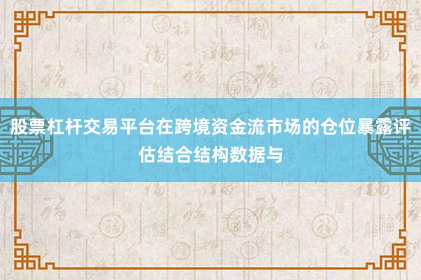股票杠桿交易平臺在跨境資金流市場的倉位暴露評估結合結構數(shù)據(jù)與