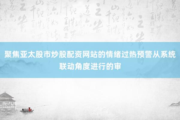 聚焦亞太股市炒股配資網(wǎng)站的情緒過(guò)熱預(yù)警從系統(tǒng)聯(lián)動(dòng)角度進(jìn)行的審