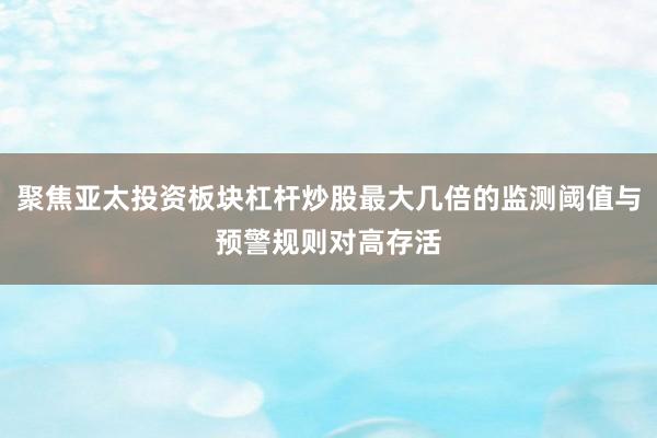 聚焦亞太投資板塊杠桿炒股最大幾倍的監(jiān)測閾值與預警規(guī)則對高存活