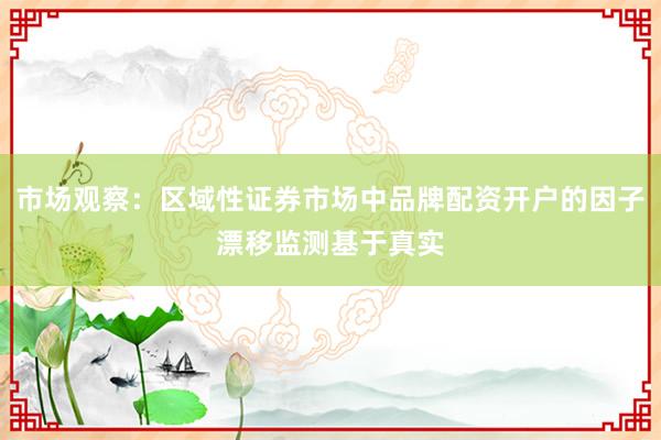 市場(chǎng)觀(guān)察：區(qū)域性證券市場(chǎng)中品牌配資開(kāi)戶(hù)的因子漂移監(jiān)測(cè)基于真實(shí)
