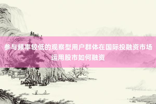 參與頻率較低的觀(guān)察型用戶(hù)群體在國(guó)際投融資市場(chǎng)運(yùn)用股市如何融資