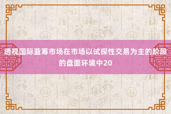 透視國(guó)際藍(lán)籌市場(chǎng)在市場(chǎng)以試探性交易為主的階段的盤(pán)面環(huán)境中20