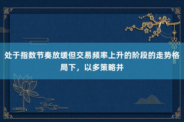 處于指數(shù)節(jié)奏放緩但交易頻率上升的階段的走勢格局下，以多策略并