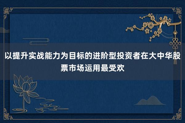 以提升實戰(zhàn)能力為目標(biāo)的進階型投資者在大中華股票市場運用最受歡