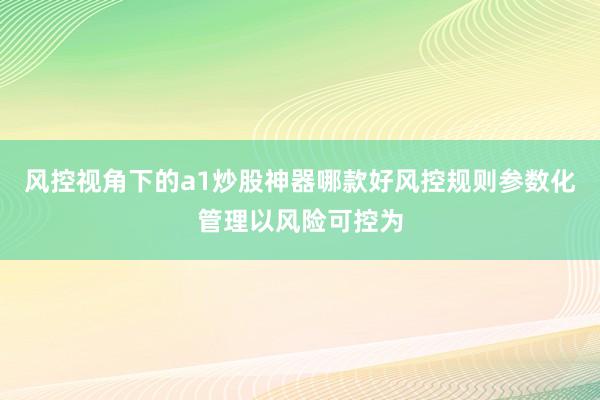 風(fēng)控視角下的a1炒股神器哪款好風(fēng)控規(guī)則參數(shù)化管理以風(fēng)險可控為