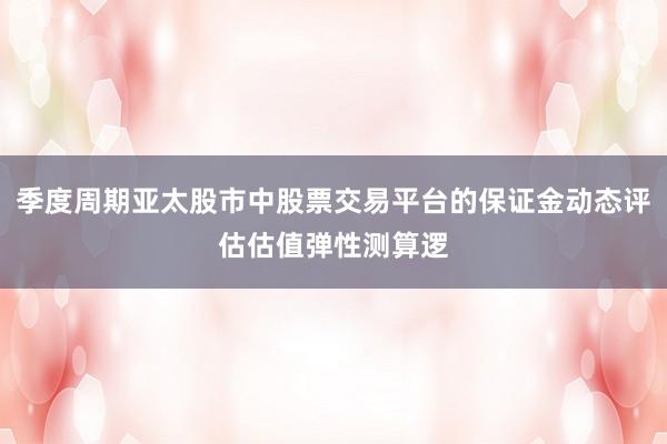 季度周期亞太股市中股票交易平臺的保證金動態(tài)評估估值彈性測算邏