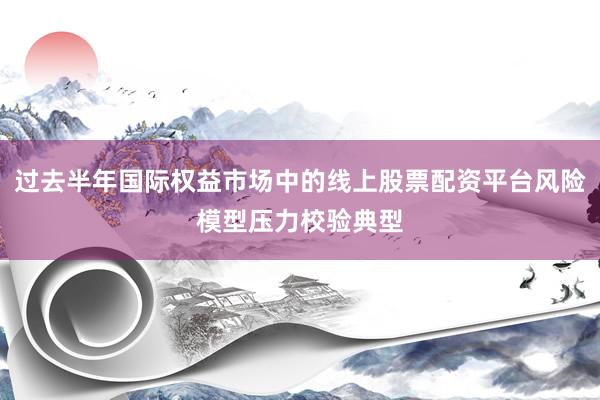 過去半年國際權(quán)益市場中的線上股票配資平臺風(fēng)險模型壓力校驗典型