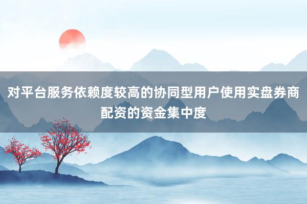 對平臺服務(wù)依賴度較高的協(xié)同型用戶使用實盤券商配資的資金集中度