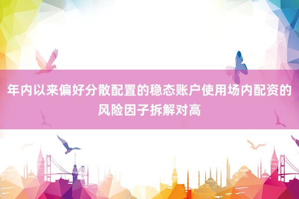 年內以來偏好分散配置的穩態賬戶使用場內配資的風險因子拆解對高