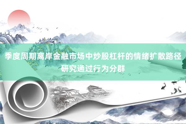 季度周期離岸金融市場中炒股杠桿的情緒擴散路徑研究通過行為分群