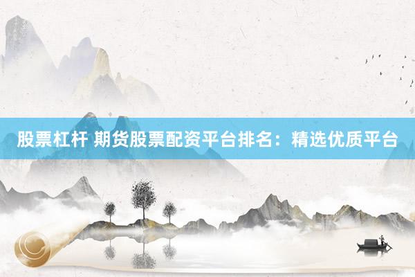 股票杠桿 期貨股票配資平臺排名：精選優質平臺