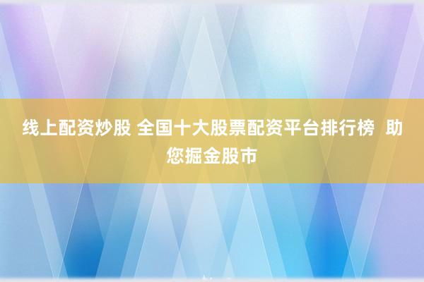 線上配資炒股 全國十大股票配資平臺排行榜  助您掘金股市